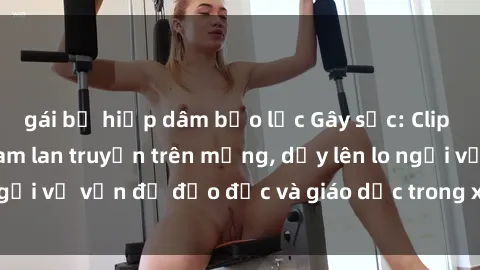 gái bị hiếp dâm bạo lực Gây sốc: Clip sex mẹ con Việt Nam lan truyền trên mạng, dấy lên lo ngại về vấn đề đạo đức và giáo dục trong xã hội hiện nay.