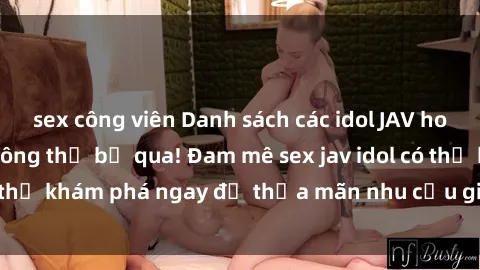 sex công viên Danh sách các idol JAV hot nhất hiện nay không thể bỏ qua! Đam mê sex jav idol có thể khám phá ngay để thỏa mãn nhu cầu giải trí của mình!